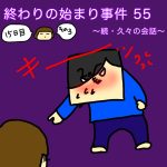 終わりの始まり事件 55〜続・久々の会話〜