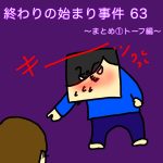 終わりの始まり事件 63〜まとめ① トーフ編〜